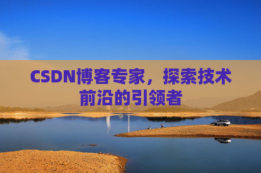 CSDN博客专家，探索技术前沿的引领者